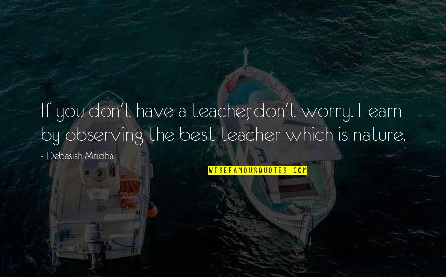Nature Is Inspirational Quotes By Debasish Mridha: If you don't have a teacher, don't worry. Nature Is Inspirational Quotes By Debasish Mridha: If you don't have a teacher, don't worry.