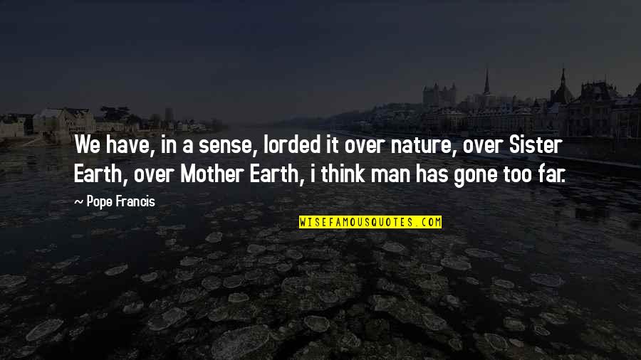 Nature Mother Earth Quotes By Pope Francis: We have, in a sense, lorded it over