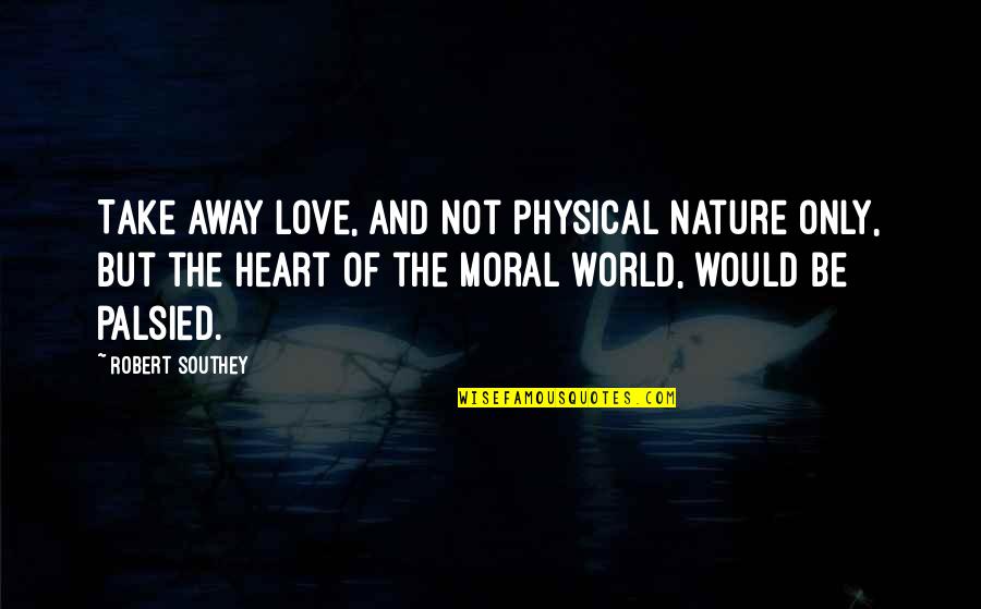 Nature Only Quotes By Robert Southey: Take away love, and not physical nature only, Nature Only Quotes By Robert Southey: Take away love, and not physical nature only,