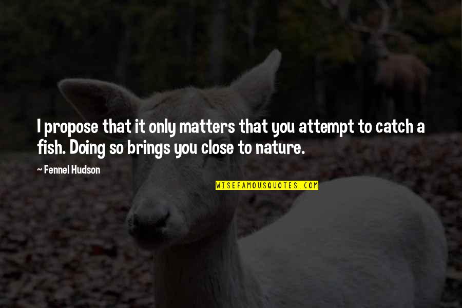 Nature Up Close Quotes By Fennel Hudson: I propose that it only matters that you