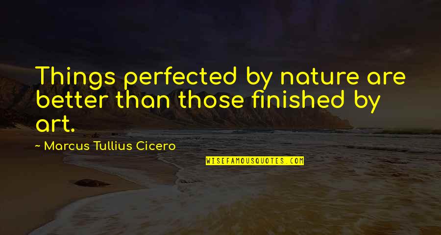 Nature's Art Quotes By Marcus Tullius Cicero: Things perfected by nature are better than those Nature's Art Quotes By Marcus Tullius Cicero: Things perfected by nature are better than those
