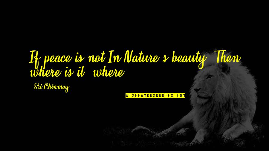 Nature's Beauty Quotes By Sri Chinmoy: If peace is not In Nature's beauty, Then