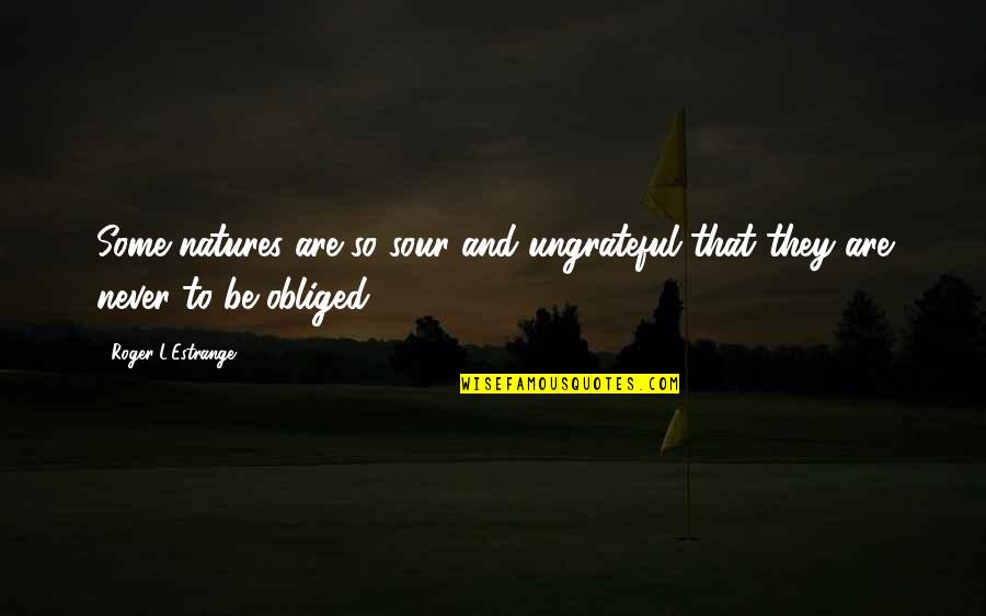 Natures's Quotes By Roger L'Estrange: Some natures are so sour and ungrateful that Natures's Quotes By Roger L'Estrange: Some natures are so sour and ungrateful that