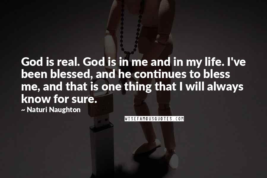 Naturi Naughton quotes: God is real. God is in me and in my life. I've been blessed, and he continues to bless me, and that is one thing that I will always know Naturi Naughton quotes: God is real. God is in me and in my life. I've been blessed, and he continues to bless me, and that is one thing that I will always know