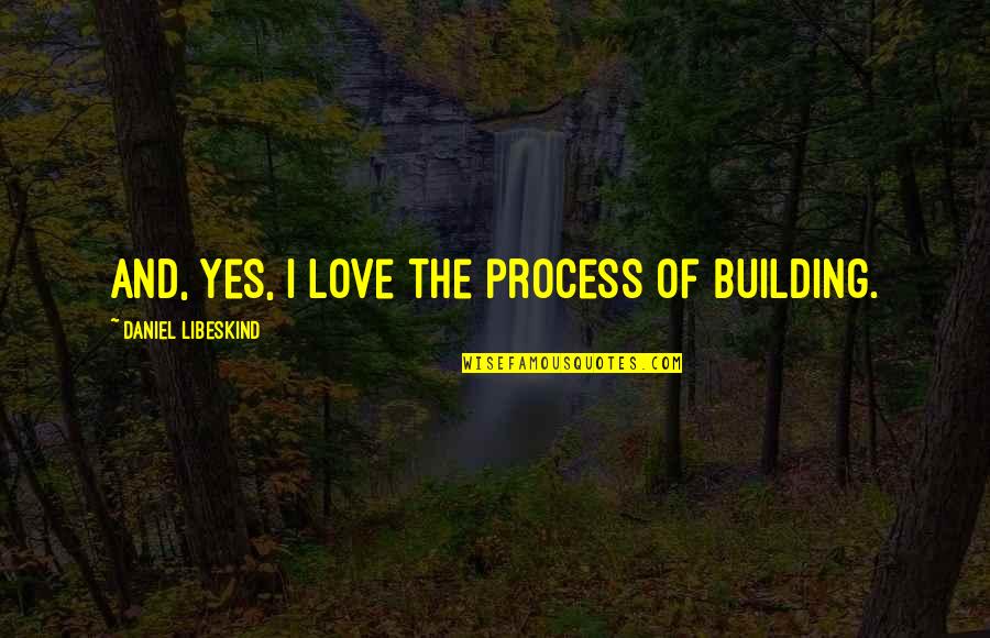 Naughtiest Quotes By Daniel Libeskind: And, yes, I love the process of building.