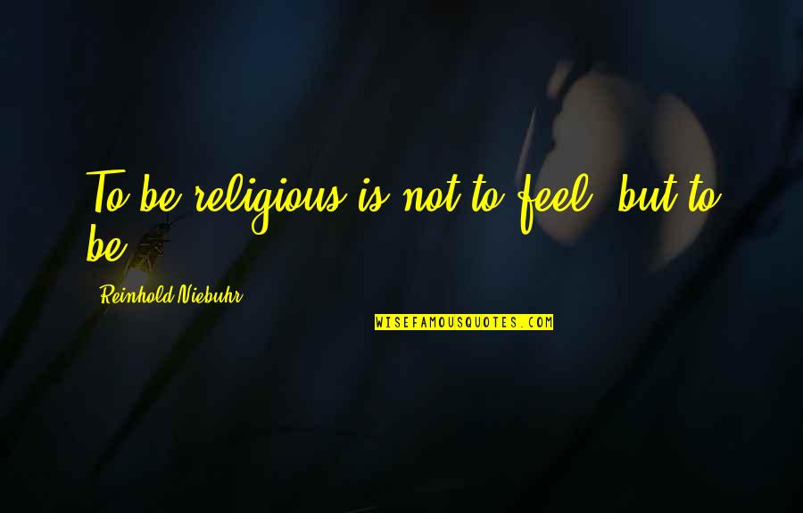 Naughton And Son Quotes By Reinhold Niebuhr: To be religious is not to feel, but Naughton And Son Quotes By Reinhold Niebuhr: To be religious is not to feel, but