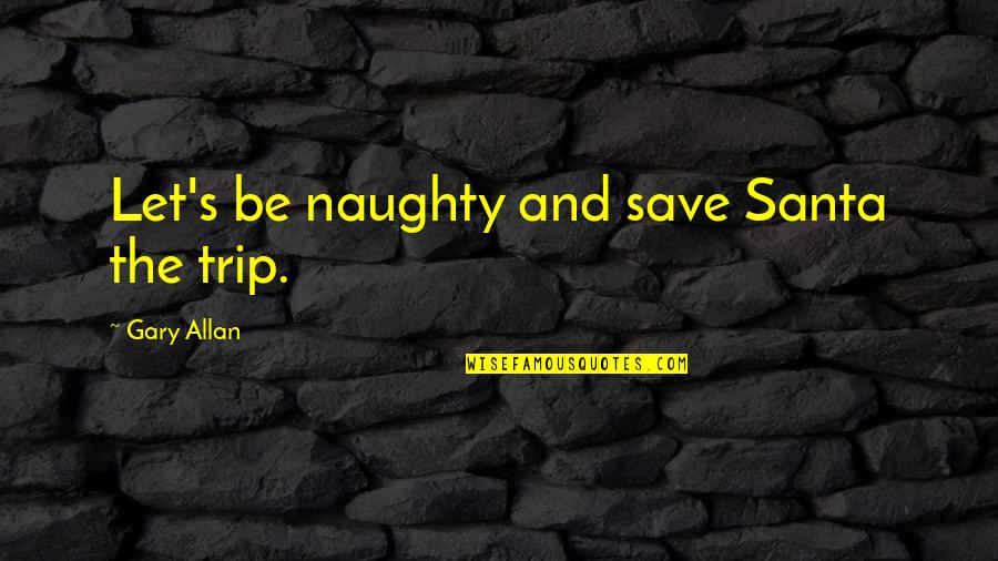 Naughty Santa Quotes By Gary Allan: Let's be naughty and save Santa the trip.