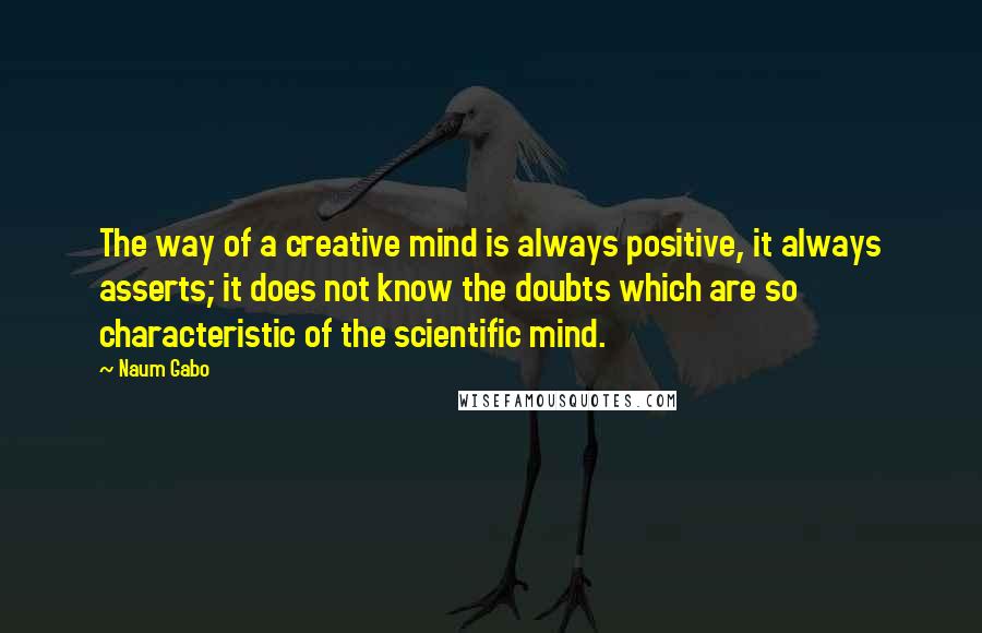 Naum Gabo quotes: The way of a creative mind is always positive, it always asserts; it does not know the doubts which are so characteristic of the scientific mind. Naum Gabo quotes: The way of a creative mind is always positive, it always asserts; it does not know the doubts which are so characteristic of the scientific mind.