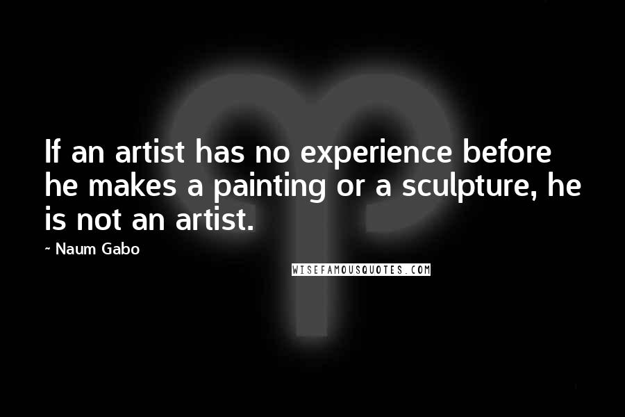 Naum Gabo quotes: If an artist has no experience before he makes a painting or a sculpture, he is not an artist.