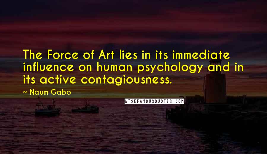 Naum Gabo quotes: The Force of Art lies in its immediate influence on human psychology and in its active contagiousness. Naum Gabo quotes: The Force of Art lies in its immediate influence on human psychology and in its active contagiousness.