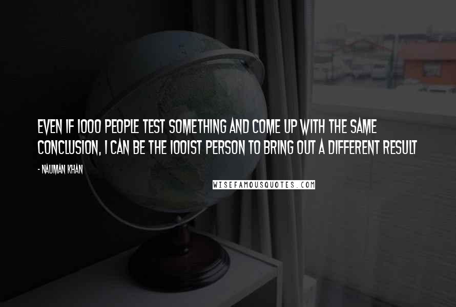 Nauman Khan quotes: Even if 1000 people test something and come up with the same conclusion, I can be the 1001st person to bring out a different result