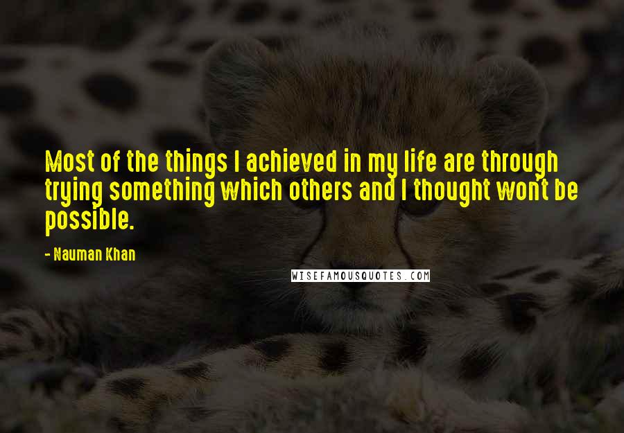 Nauman Khan quotes: Most of the things I achieved in my life are through trying something which others and I thought won't be possible.