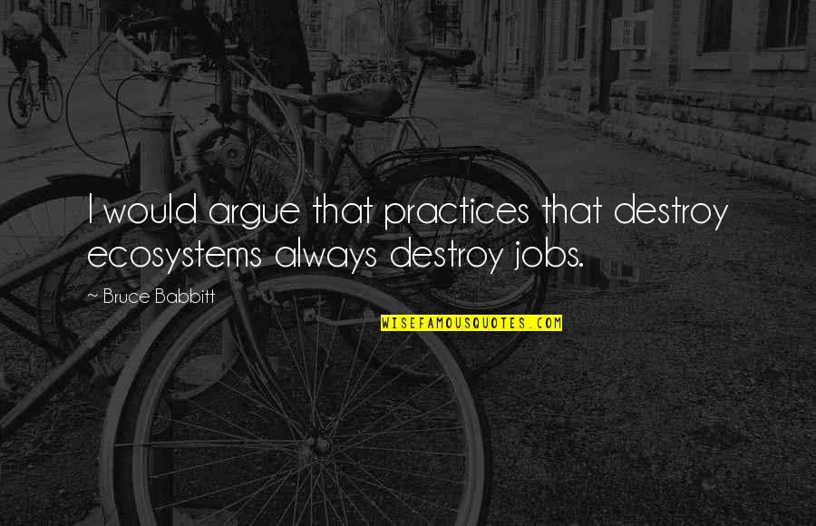 Nauset Disposal Quotes By Bruce Babbitt: I would argue that practices that destroy ecosystems