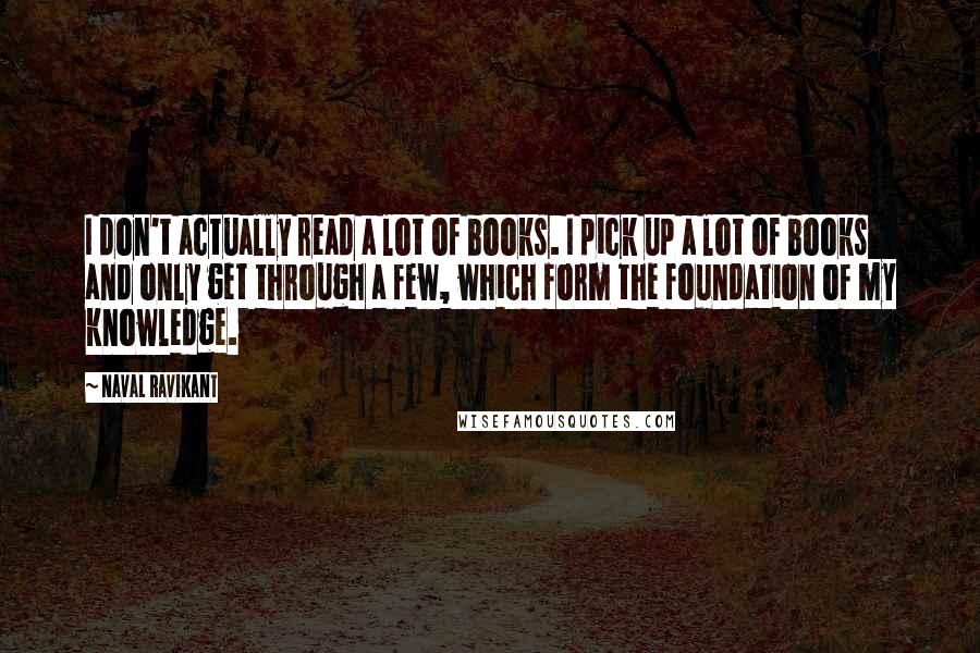 Naval Ravikant quotes: I don't actually read a lot of books. I pick up a lot of books and only get through a few, which form the foundation of my knowledge.