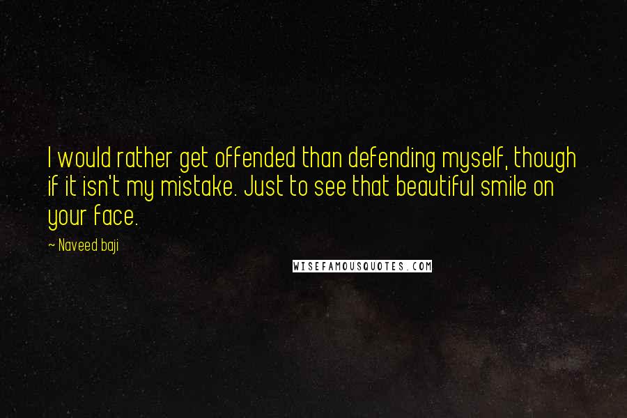 Naveed Baji quotes: I would rather get offended than defending myself, though if it isn't my mistake. Just to see that beautiful smile on your face.