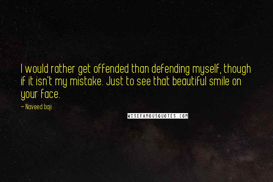 Naveed Baji quotes: I would rather get offended than defending myself, though if it isn't my mistake. Just to see that beautiful smile on your face. Naveed Baji quotes: I would rather get offended than defending myself, though if it isn't my mistake. Just to see that beautiful smile on your face.