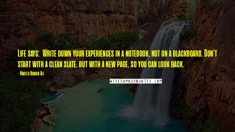 Naveed Nawab Ali quotes: Life says: Write down your experiences in a notebook, not on a blackboard. Don't start with a clean slate, but with a new page, so you can look back.