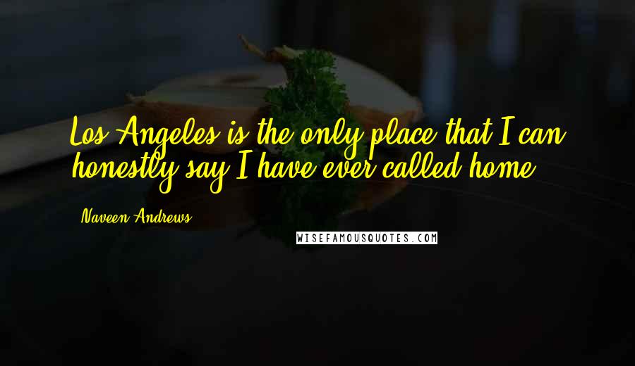 Naveen Andrews quotes: Los Angeles is the only place that I can honestly say I have ever called home.