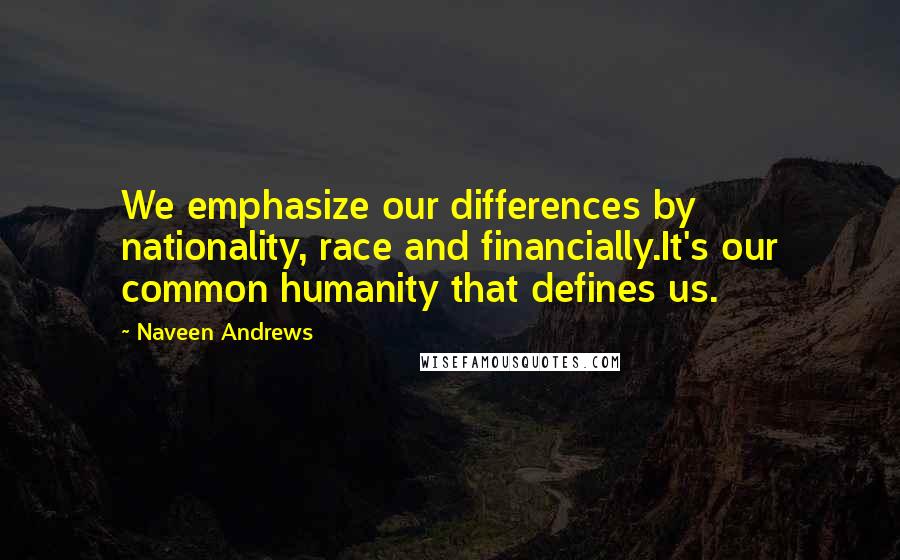 Naveen Andrews quotes: We emphasize our differences by nationality, race and financially.It's our common humanity that defines us.
