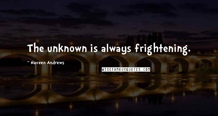 Naveen Andrews quotes: The unknown is always frightening.