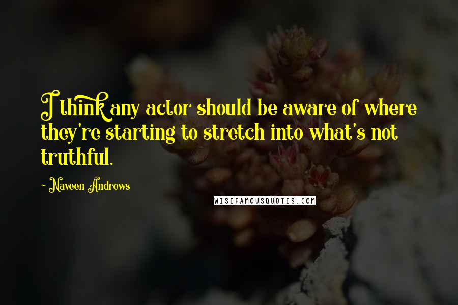 Naveen Andrews quotes: I think any actor should be aware of where they're starting to stretch into what's not truthful.