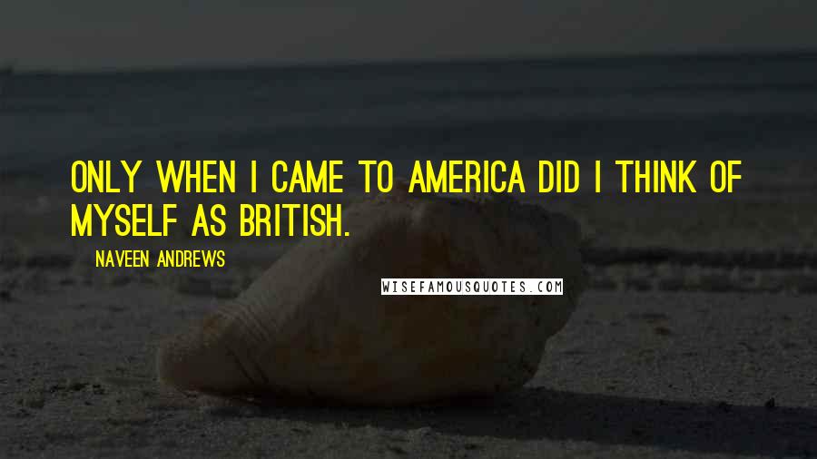 Naveen Andrews quotes: Only when I came to America did I think of myself as British.