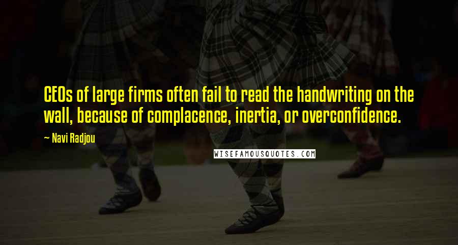 Navi Radjou quotes: CEOs of large firms often fail to read the handwriting on the wall, because of complacence, inertia, or overconfidence.