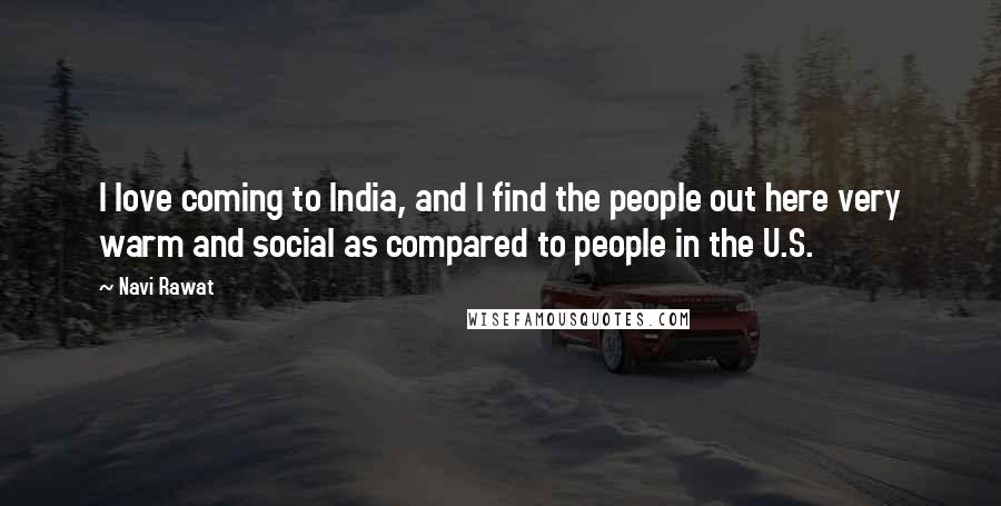 Navi Rawat quotes: I love coming to India, and I find the people out here very warm and social as compared to people in the U.S.