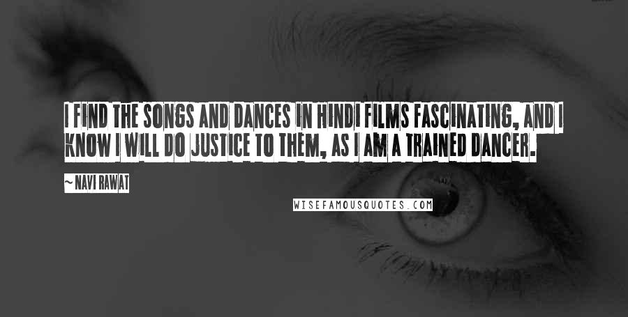 Navi Rawat quotes: I find the songs and dances in Hindi films fascinating, and I know I will do justice to them, as I am a trained dancer. Navi Rawat quotes: I find the songs and dances in Hindi films fascinating, and I know I will do justice to them, as I am a trained dancer.