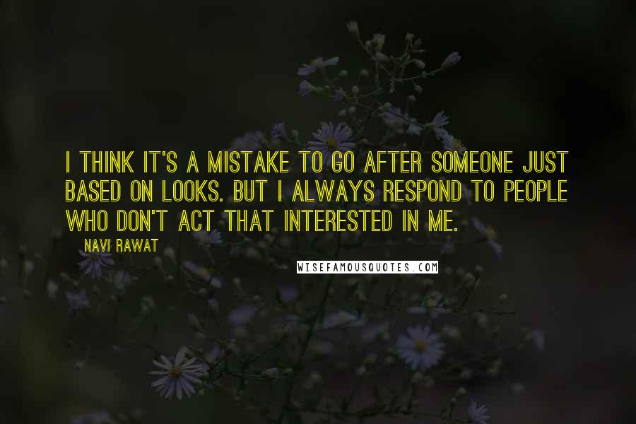 Navi Rawat quotes: I think it's a mistake to go after someone just based on looks. But I always respond to people who don't act that interested in me. Navi Rawat quotes: I think it's a mistake to go after someone just based on looks. But I always respond to people who don't act that interested in me.
