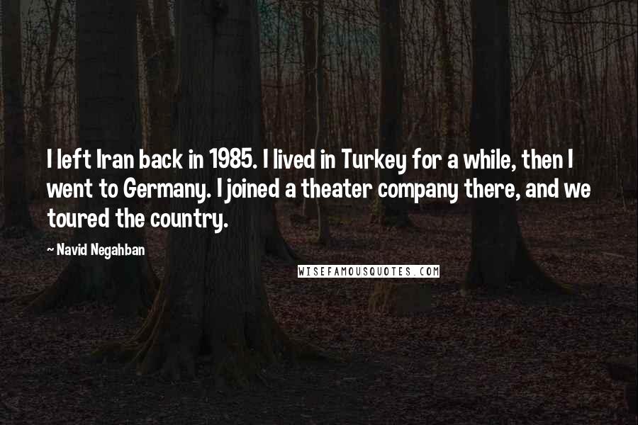 Navid Negahban quotes: I left Iran back in 1985. I lived in Turkey for a while, then I went to Germany. I joined a theater company there, and we toured the country. Navid Negahban quotes: I left Iran back in 1985. I lived in Turkey for a while, then I went to Germany. I joined a theater company there, and we toured the country.