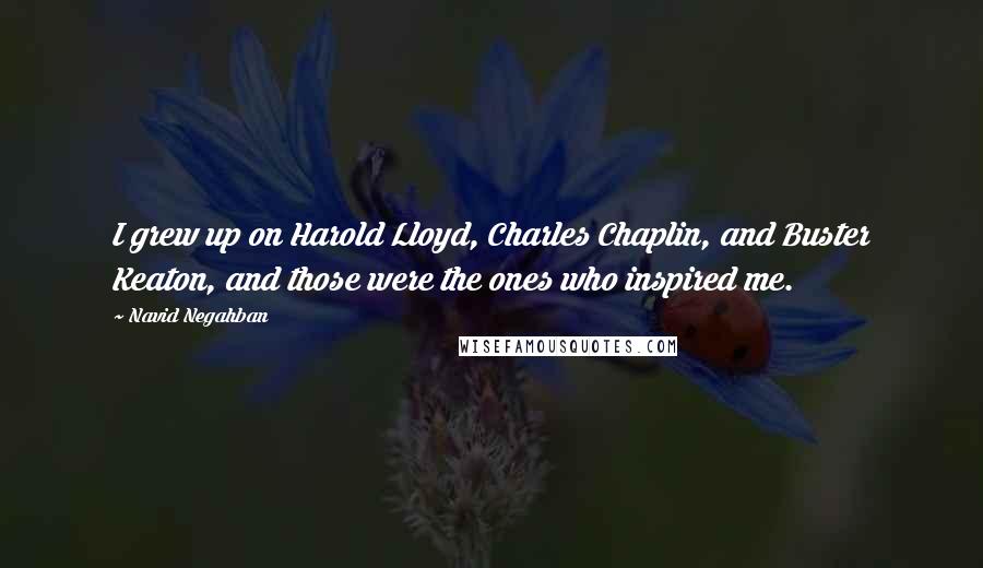 Navid Negahban quotes: I grew up on Harold Lloyd, Charles Chaplin, and Buster Keaton, and those were the ones who inspired me. Navid Negahban quotes: I grew up on Harold Lloyd, Charles Chaplin, and Buster Keaton, and those were the ones who inspired me.