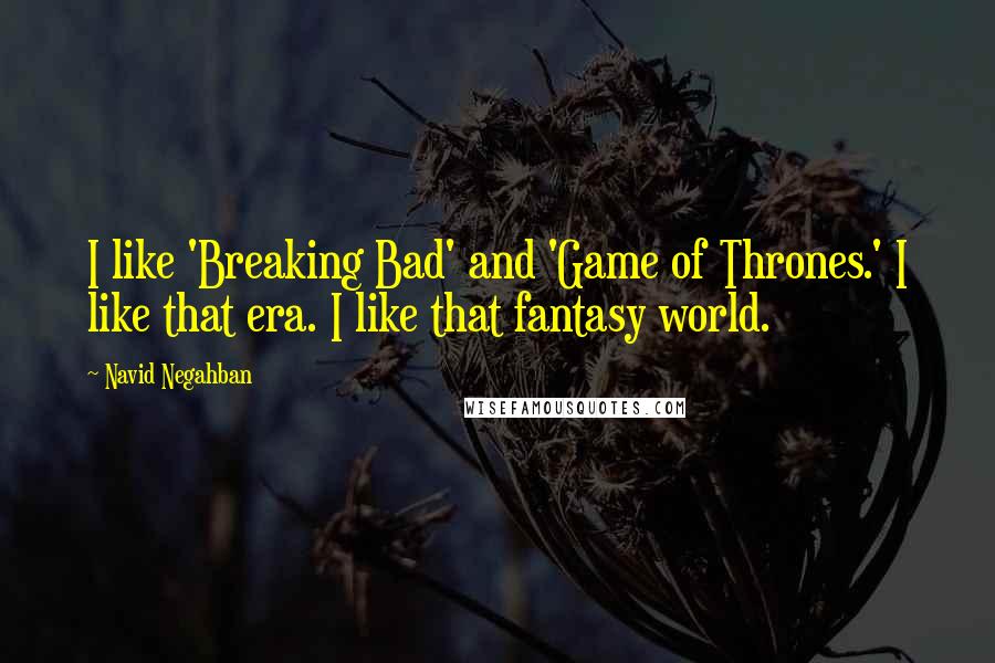 Navid Negahban quotes: I like 'Breaking Bad' and 'Game of Thrones.' I like that era. I like that fantasy world.