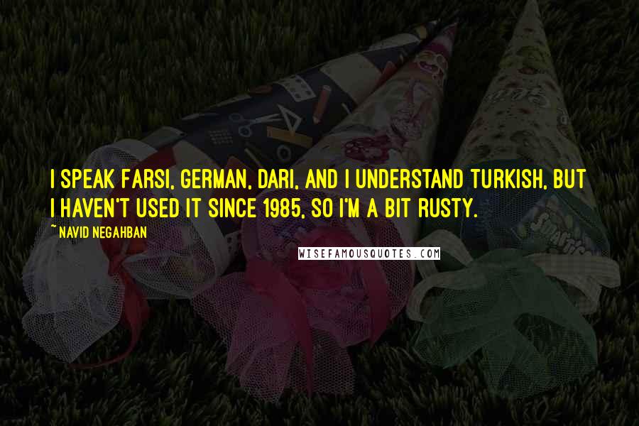 Navid Negahban quotes: I speak Farsi, German, Dari, and I understand Turkish, but I haven't used it since 1985, so I'm a bit rusty. Navid Negahban quotes: I speak Farsi, German, Dari, and I understand Turkish, but I haven't used it since 1985, so I'm a bit rusty.