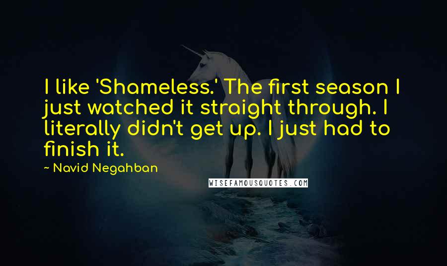 Navid Negahban quotes: I like 'Shameless.' The first season I just watched it straight through. I literally didn't get up. I just had to finish it.