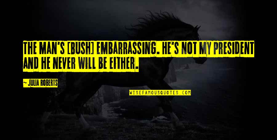 Navigating The Unknown Quotes By Julia Roberts: The man's [Bush] embarrassing. He's not my president