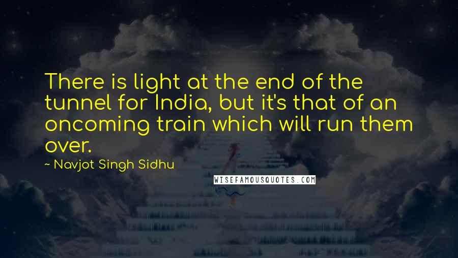 Navjot Singh Sidhu quotes: There is light at the end of the tunnel for India, but it's that of an oncoming train which will run them over.