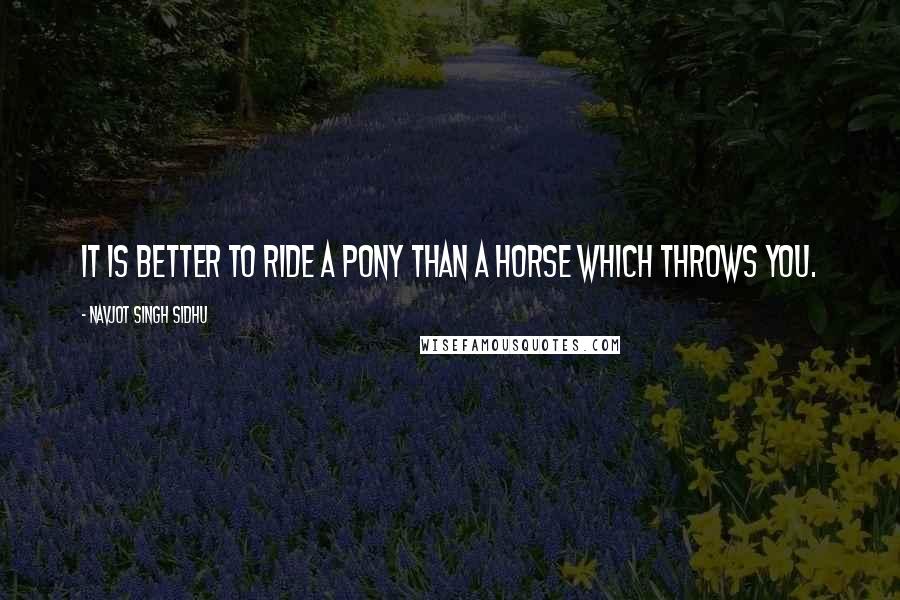 Navjot Singh Sidhu quotes: It is better to ride a pony than a horse which throws you.