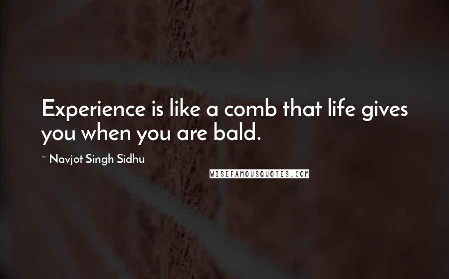 Navjot Singh Sidhu quotes: Experience is like a comb that life gives you when you are bald.