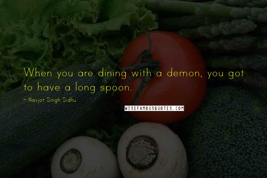 Navjot Singh Sidhu quotes: When you are dining with a demon, you got to have a long spoon.