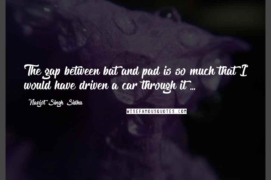 Navjot Singh Sidhu quotes: The gap between bat and pad is so much that I would have driven a car through it ... !!