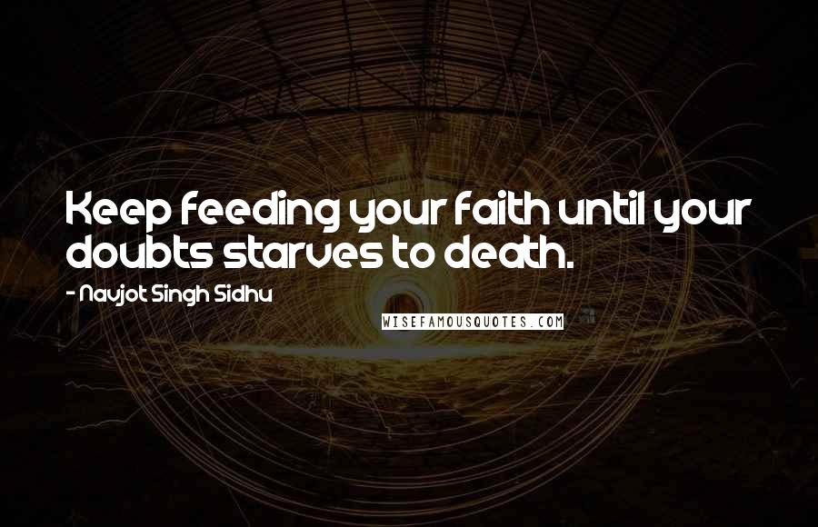 Navjot Singh Sidhu quotes: Keep feeding your faith until your doubts starves to death.