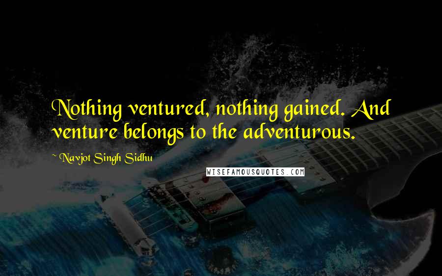 Navjot Singh Sidhu quotes: Nothing ventured, nothing gained. And venture belongs to the adventurous.