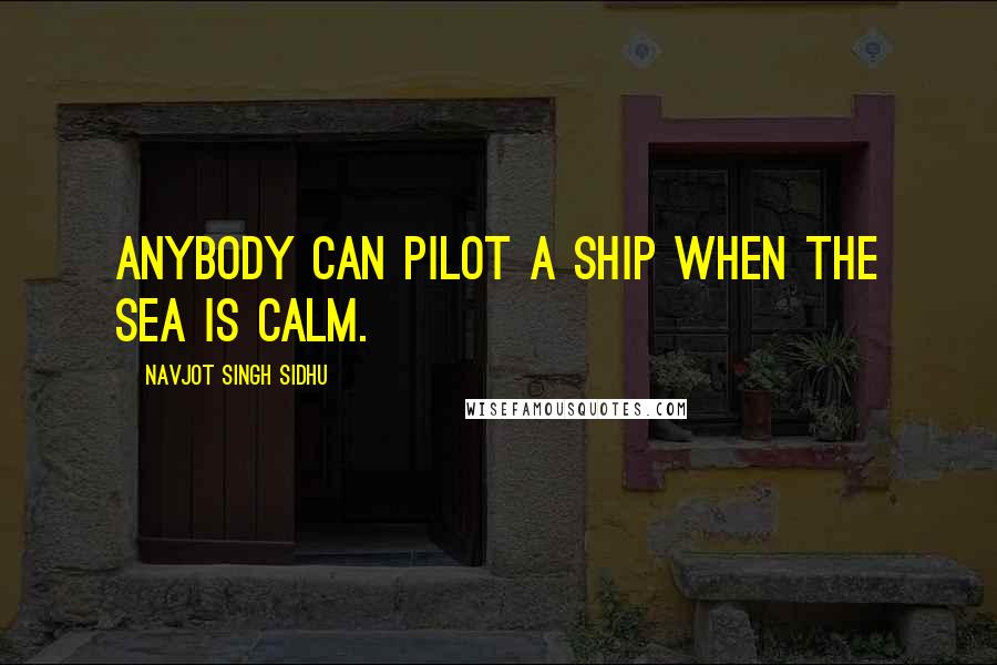 Navjot Singh Sidhu quotes: Anybody can pilot a ship when the sea is calm.