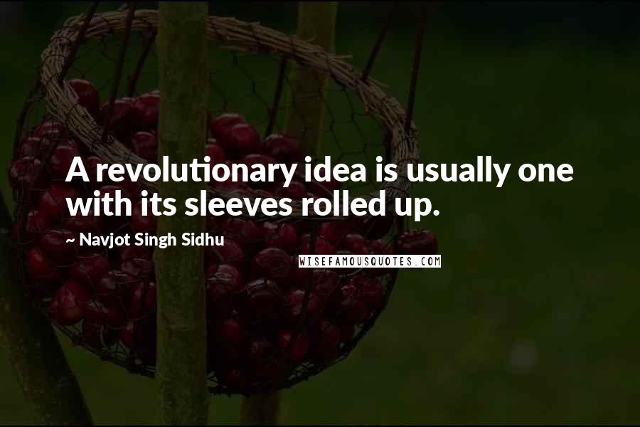 Navjot Singh Sidhu quotes: A revolutionary idea is usually one with its sleeves rolled up.