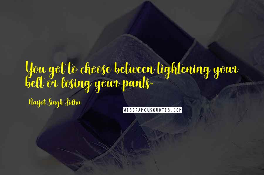 Navjot Singh Sidhu quotes: You got to choose between tightening your belt or losing your pants.