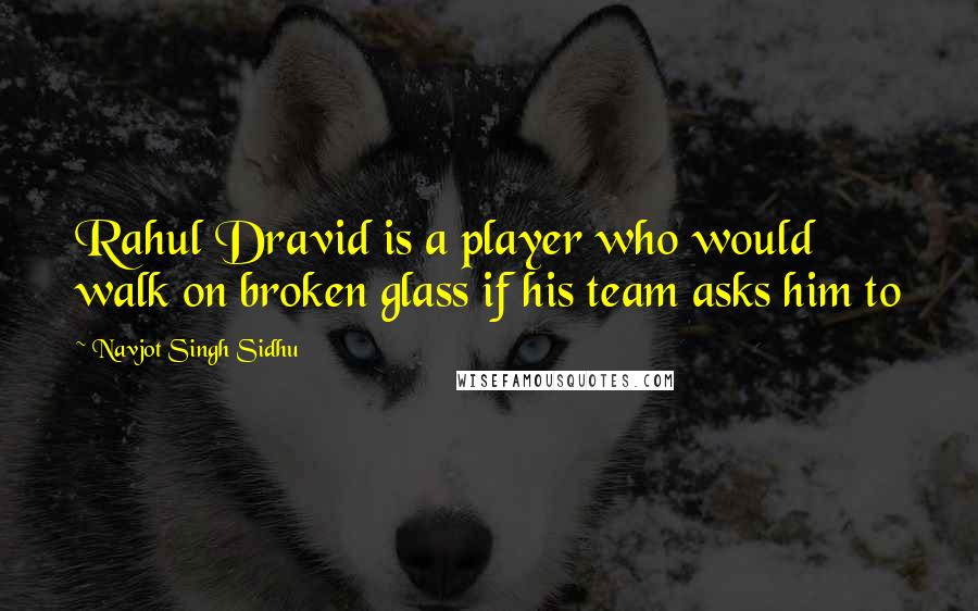 Navjot Singh Sidhu quotes: Rahul Dravid is a player who would walk on broken glass if his team asks him to