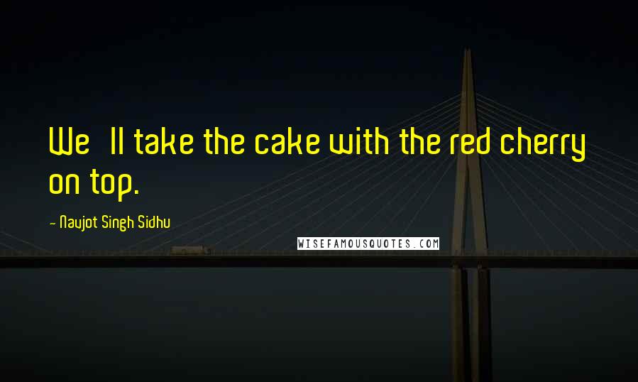 Navjot Singh Sidhu quotes: We'll take the cake with the red cherry on top.