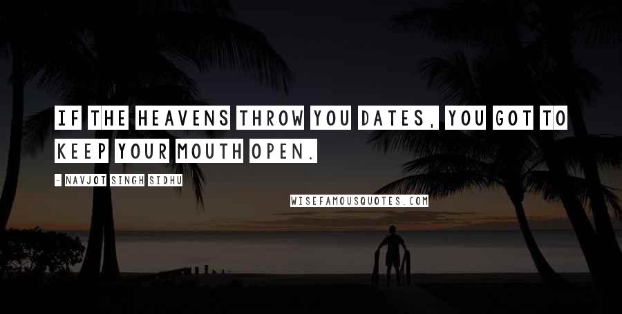 Navjot Singh Sidhu quotes: If the heavens throw you dates, you got to keep your mouth open.