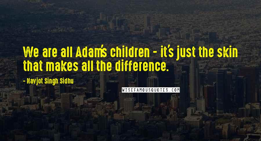 Navjot Singh Sidhu quotes: We are all Adam's children - it's just the skin that makes all the difference.